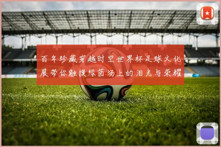 百年珍藏穿越时空世界杯足球文化展带你触摸绿茵场上的泪光与荣耀