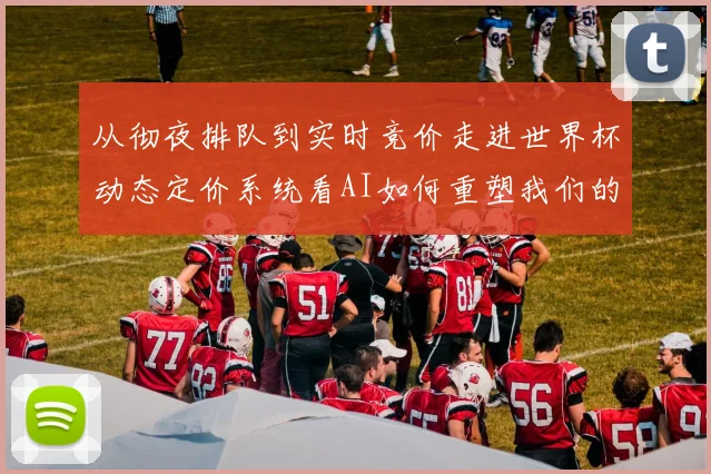 从彻夜排队到实时竞价走进世界杯动态定价系统看AI如何重塑我们的观赛故事